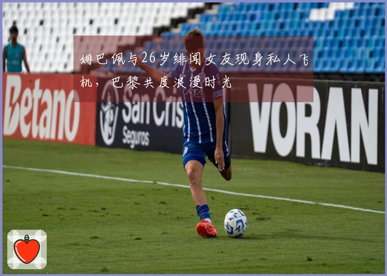 姆巴佩与26岁绯闻女友现身私人飞机，巴黎共度浪漫时光
