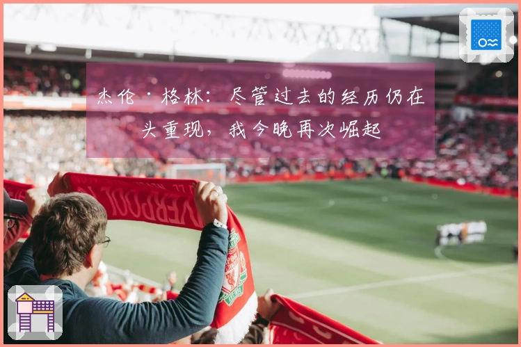 杰伦·格林：尽管过去的经历仍在心头重现，我今晚再次崛起