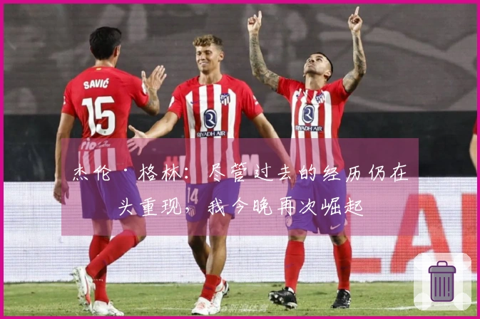 杰伦·格林：尽管过去的经历仍在心头重现，我今晚再次崛起