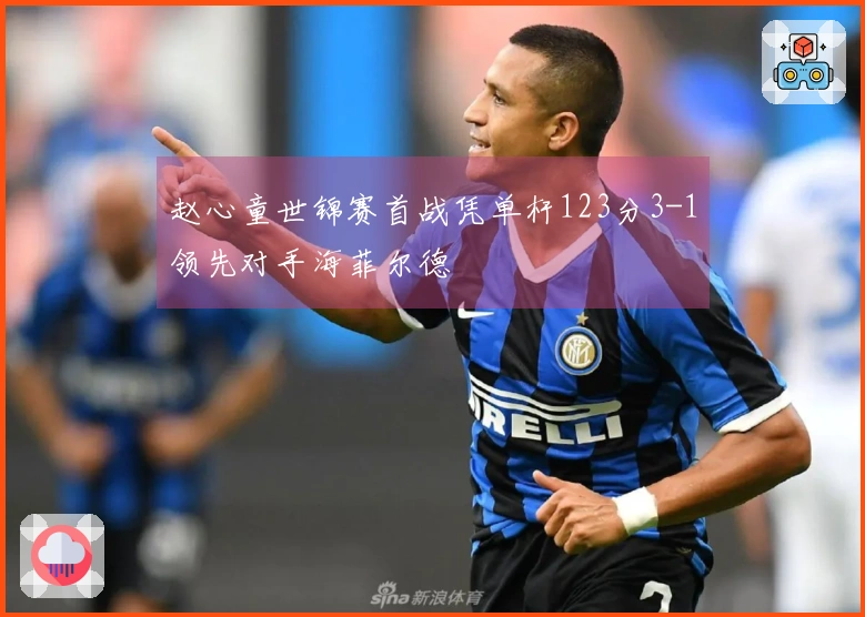 赵心童世锦赛首战凭单杆123分3-1领先对手海菲尔德