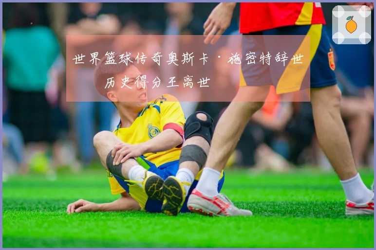世界篮球传奇奥斯卡·施密特辞世，历史得分王离世