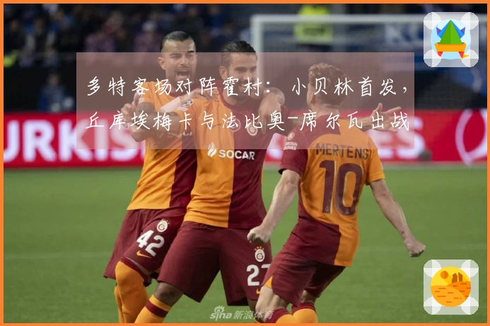 多特客场对阵霍村：小贝林首发，丘库埃梅卡与法比奥-席尔瓦出战