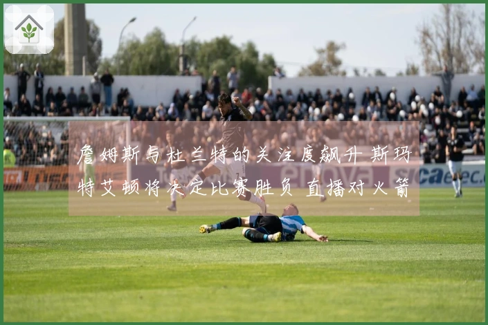 詹姆斯与杜兰特的关注度飙升 斯玛特艾顿将决定比赛胜负 直播对火箭不利