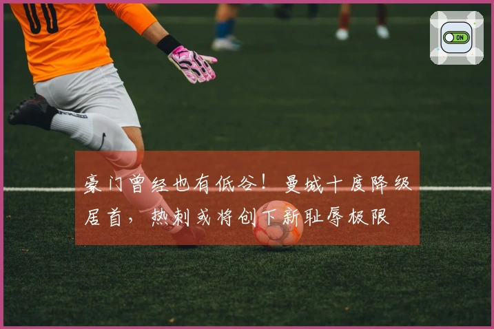 豪门曾经也有低谷！曼城十度降级居首，热刺或将创下新耻辱极限