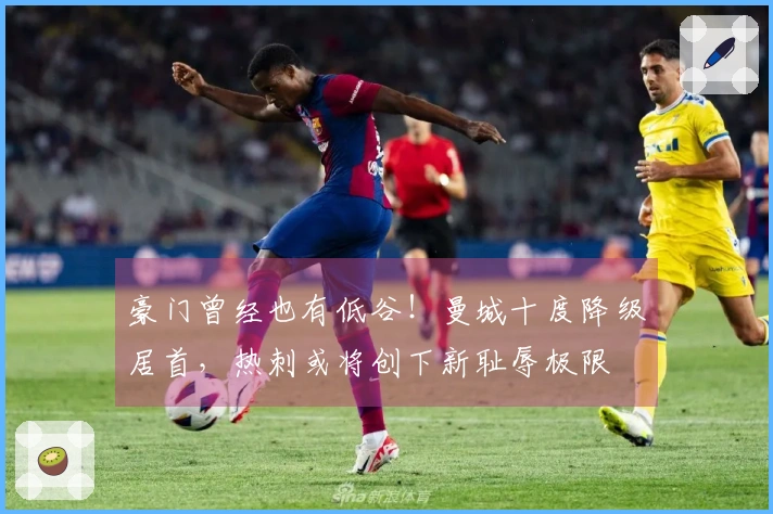 豪门曾经也有低谷！曼城十度降级居首，热刺或将创下新耻辱极限
