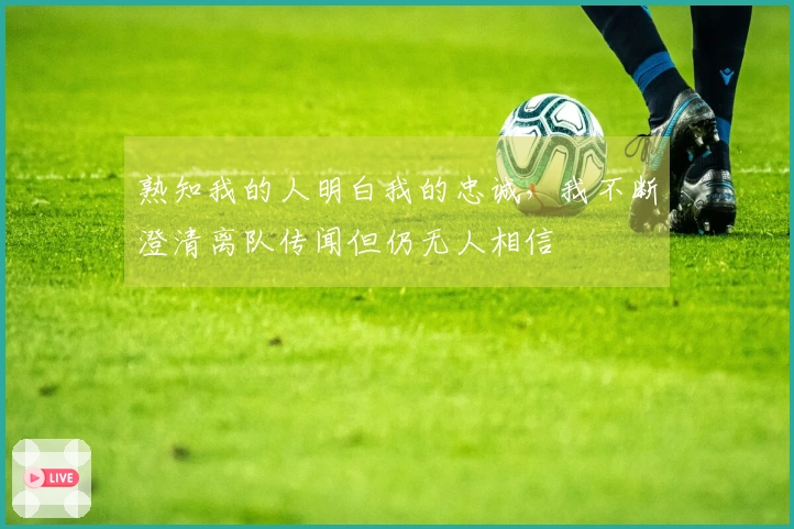 熟知我的人明白我的忠诚，我不断澄清离队传闻但仍无人相信