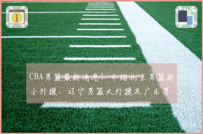 CBA男篮最新消息！介绍北京男篮新小外援、辽宁男篮大外援及广东男篮新大外援的动态