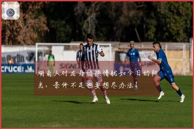 湖南人对龙舟的热情犹如今日的阳光，条件不足也要想尽办法！