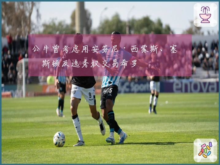 公牛曾考虑用安芬尼·西蒙斯、塞克斯顿及选秀权交易希罗