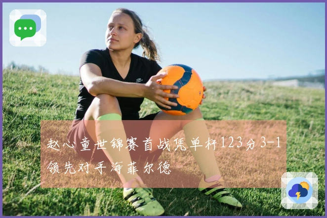 赵心童世锦赛首战凭单杆123分3-1领先对手海菲尔德