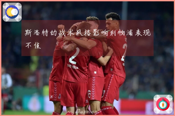 斯洛特的战术风格影响利物浦表现不佳