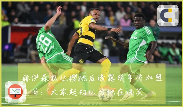 赫伊森抵达樱桃后透露明年将加盟皇马，大家起初以为他在说笑